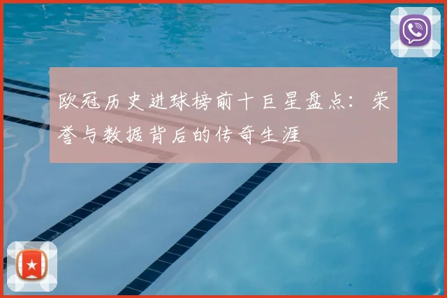 欧冠历史进球榜前十巨星盘点：荣誉与数据背后的传奇生涯