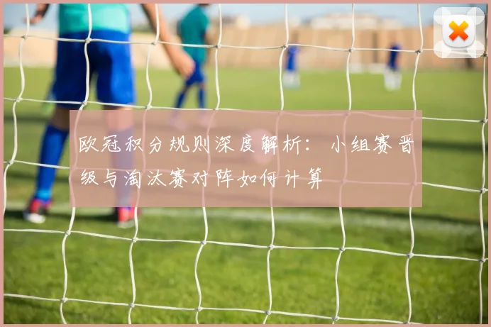 欧冠积分规则深度解析：小组赛晋级与淘汰赛对阵如何计算