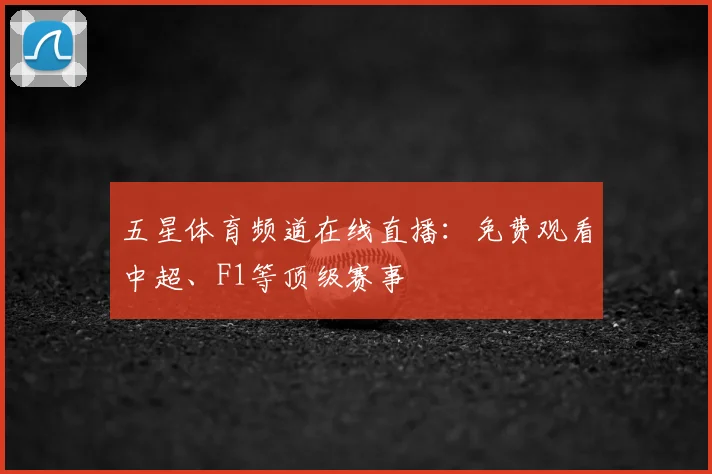 五星体育频道在线直播：免费观看中超、F1等顶级赛事