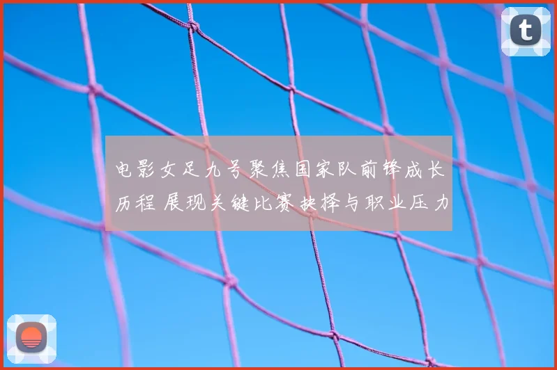 电影女足九号聚焦国家队前锋成长历程 展现关键比赛抉择与职业压力