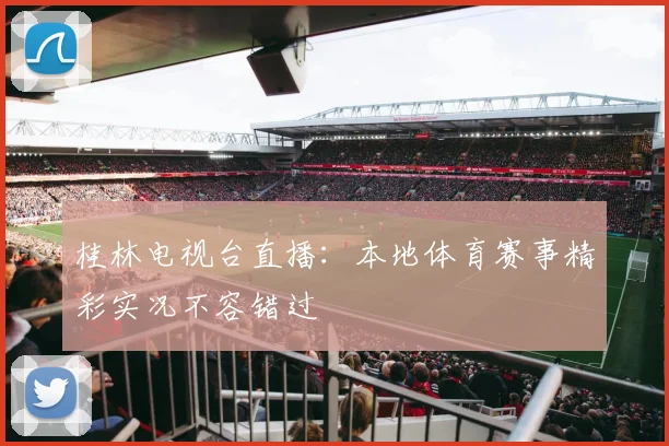 桂林电视台直播：本地体育赛事精彩实况不容错过