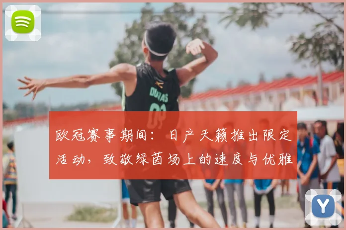 欧冠赛事期间：日产天籁推出限定活动，致敬绿茵场上的速度与优雅