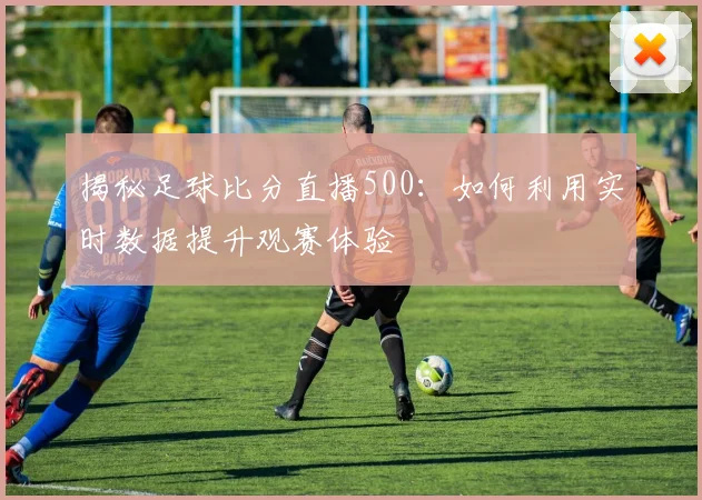 揭秘足球比分直播500：如何利用实时数据提升观赛体验