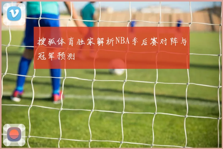 搜狐体育独家解析NBA季后赛对阵与冠军预测