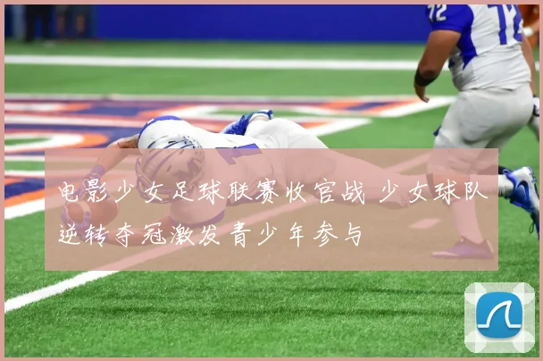 电影少女足球联赛收官战 少女球队逆转夺冠激发青少年参与