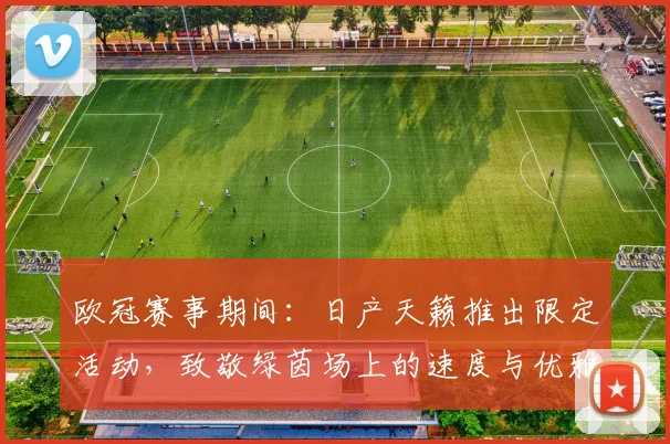 欧冠赛事期间：日产天籁推出限定活动，致敬绿茵场上的速度与优雅