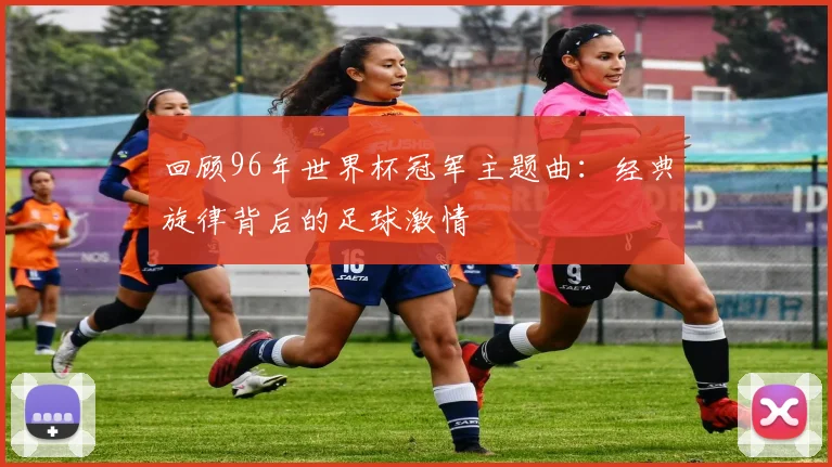 回顾96年世界杯冠军主题曲：经典旋律背后的足球激情