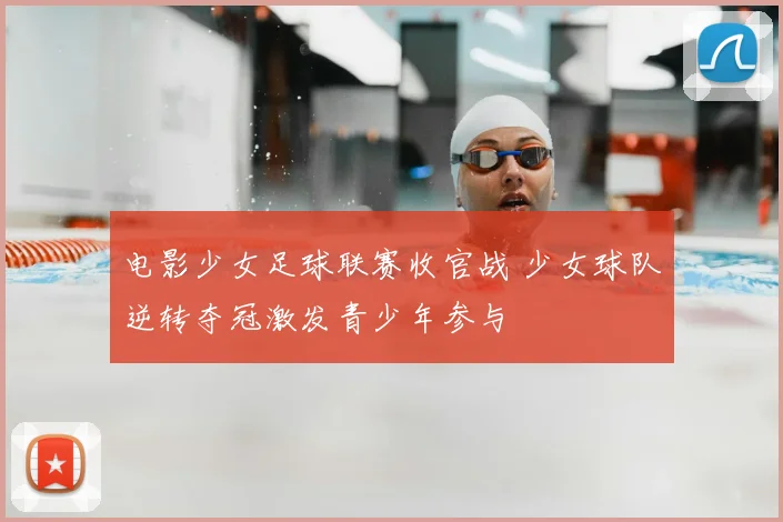 电影少女足球联赛收官战 少女球队逆转夺冠激发青少年参与