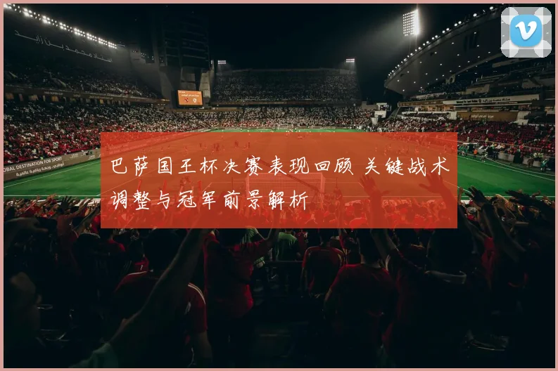 巴萨国王杯决赛表现回顾 关键战术调整与冠军前景解析