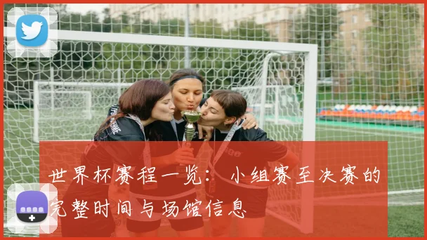 世界杯赛程一览：小组赛至决赛的完整时间与场馆信息