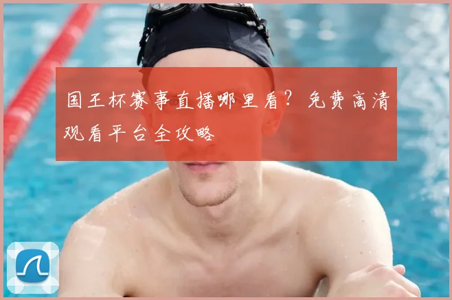 国王杯赛事直播哪里看?免费高清观看平台全攻略