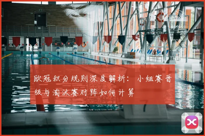 欧冠积分规则深度解析：小组赛晋级与淘汰赛对阵如何计算