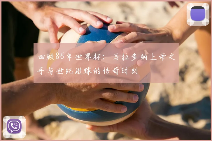 回顾86年世界杯：马拉多纳上帝之手与世纪进球的传奇时刻