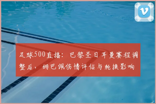 足球500直播：巴黎圣日耳曼赛程调整后，姆巴佩伤情评估与轮换影响成为关注焦点