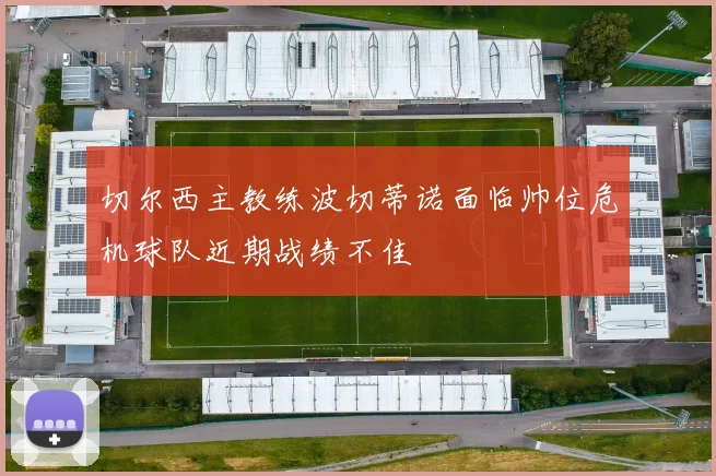 切尔西主教练波切蒂诺面临帅位危机球队近期战绩不佳