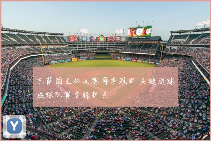 巴萨国王杯决赛再夺冠军 关键进球成球队赛季转折点