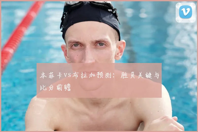 本菲卡vs布拉加预测：胜负关键与比分前瞻