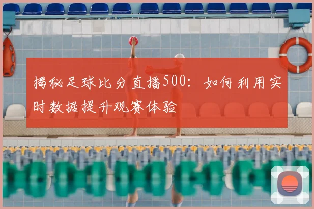 揭秘足球比分直播500：如何利用实时数据提升观赛体验