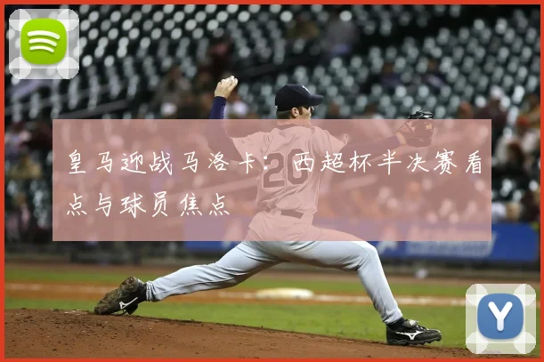皇马迎战马洛卡：西超杯半决赛看点与球员焦点