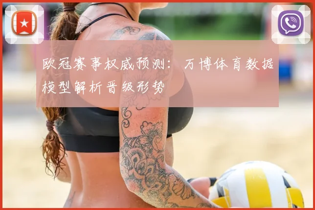 欧冠赛事权威预测：万博体育数据模型解析晋级形势