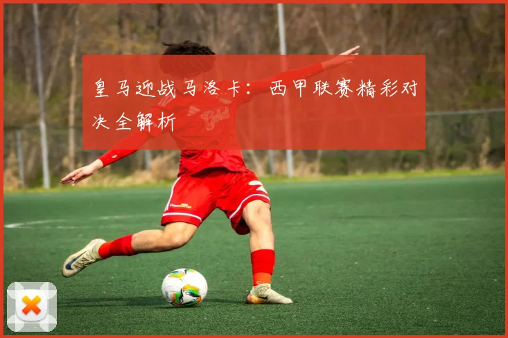 皇马迎战马洛卡：西甲联赛精彩对决全解析