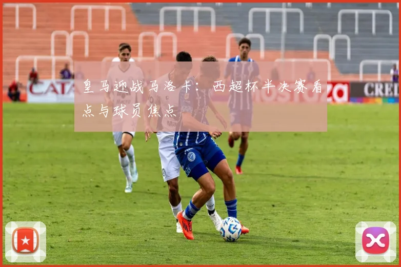 皇马迎战马洛卡：西超杯半决赛看点与球员焦点