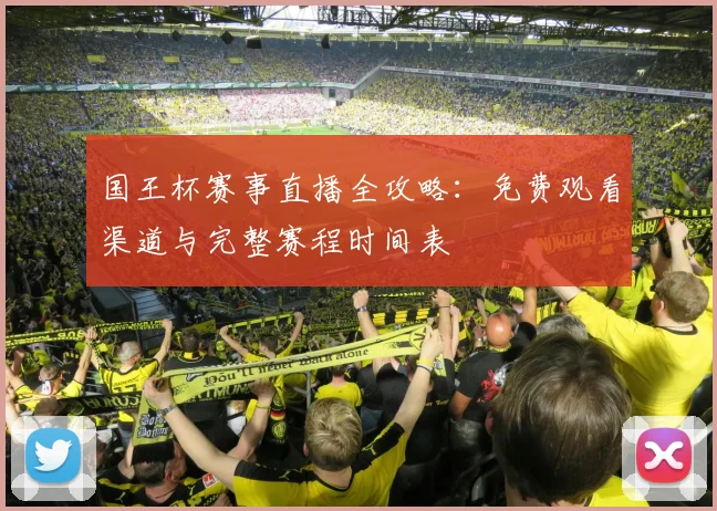 国王杯赛事直播全攻略:免费观看渠道与完整赛程时间表
