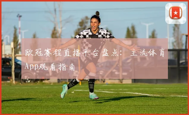 欧冠赛程直播平台盘点：主流体育App观看指南