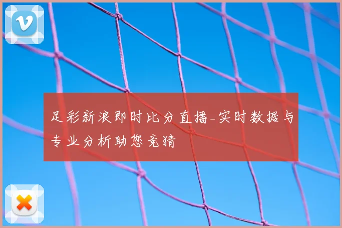 足彩新浪即时比分直播_实时数据与专业分析助您竞猜