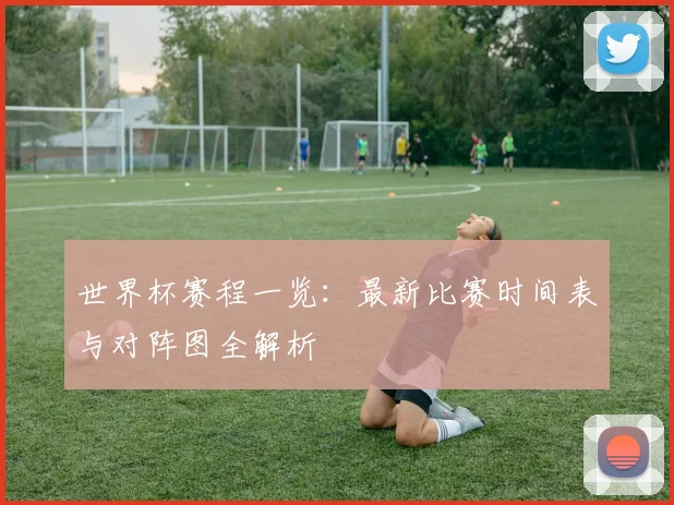 世界杯赛程一览:最新比赛时间表与对阵图全解析