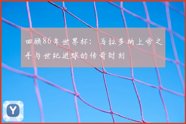 回顾86年世界杯：马拉多纳上帝之手与世纪进球的传奇时刻