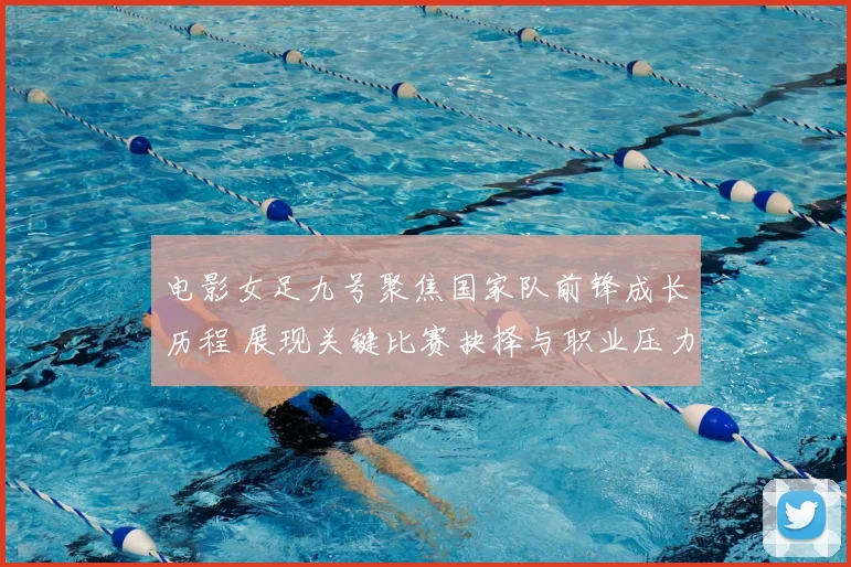 电影女足九号聚焦国家队前锋成长历程 展现关键比赛抉择与职业压力