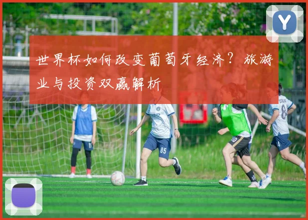 世界杯如何改变葡萄牙经济？旅游业与投资双赢解析