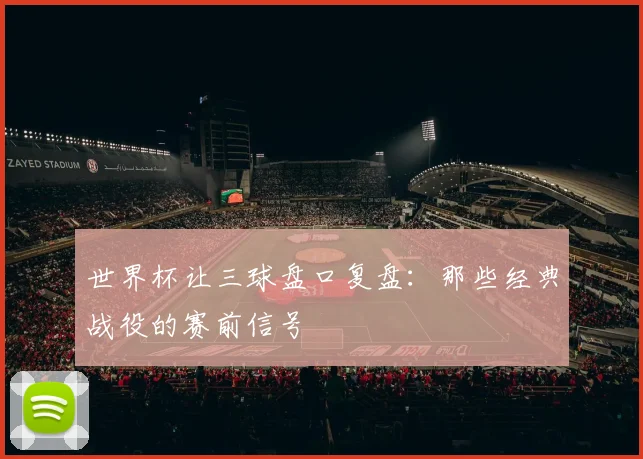 世界杯让三球盘口复盘：那些经典战役的赛前信号