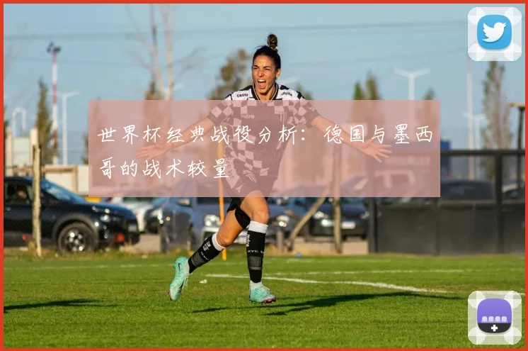 世界杯经典战役分析：德国与墨西哥的战术较量