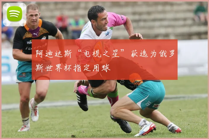 阿迪达斯“电视之星”获选为俄罗斯世界杯指定用球