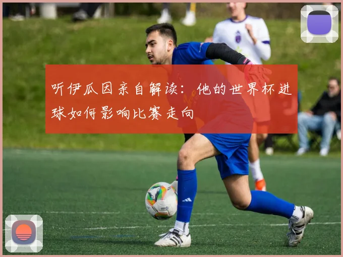 听伊瓜因亲自解读：他的世界杯进球如何影响比赛走向