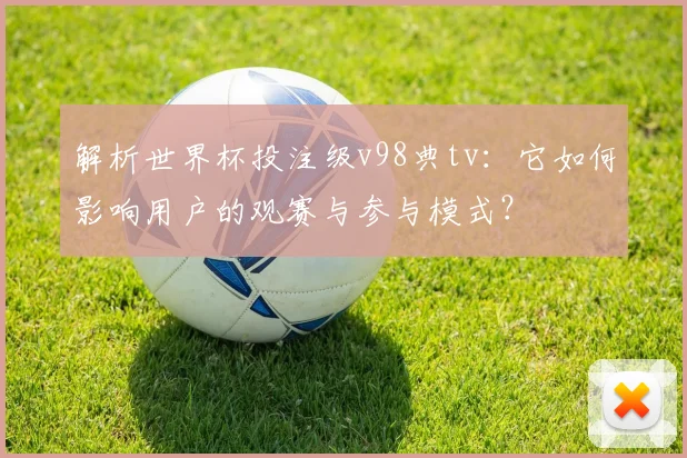 解析世界杯投注级v98典tv：它如何影响用户的观赛与参与模式？