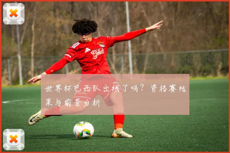 世界杯巴西队出线了吗？资格赛结果与前景分析