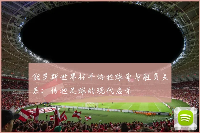 俄罗斯世界杯平均控球率与胜负关系:传控足球的现代启示