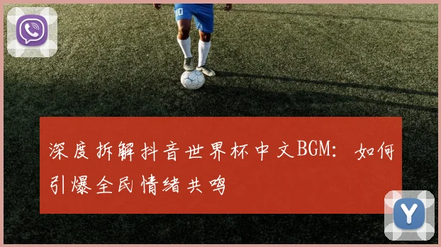 深度拆解抖音世界杯中文BGM：如何引爆全民情绪共鸣
