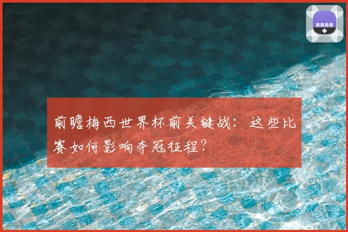 前瞻梅西世界杯前关键战：这些比赛如何影响夺冠征程？