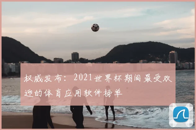权威发布：2021世界杯期间最受欢迎的体育应用软件榜单