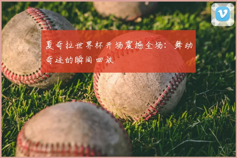 夏奇拉世界杯开场震撼全场：舞动奇迹的瞬间回放