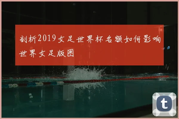 剖析2019女足世界杯名额如何影响世界女足版图