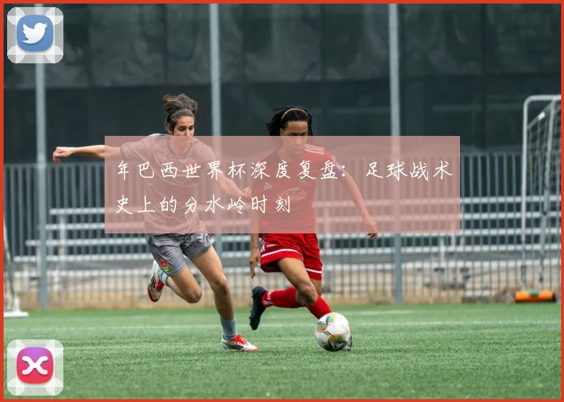 年巴西世界杯深度复盘：足球战术史上的分水岭时刻