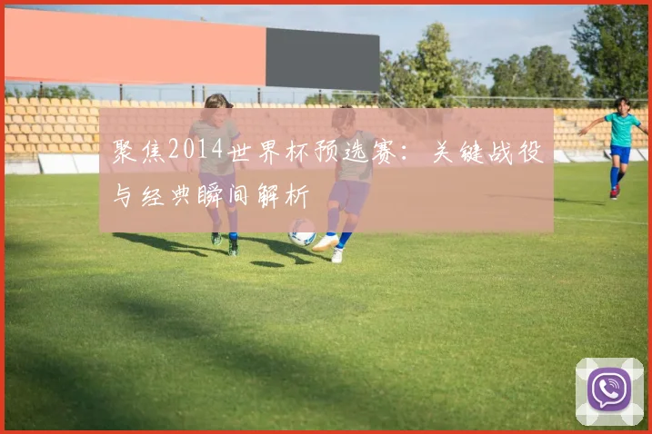 聚焦2014世界杯预选赛:关键战役与经典瞬间解析