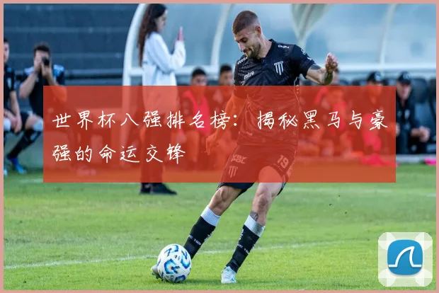 世界杯八强排名榜:揭秘黑马与豪强的命运交锋