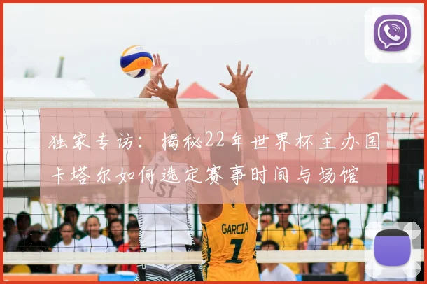 独家专访:揭秘22年世界杯主办国卡塔尔如何选定赛事时间与场馆
