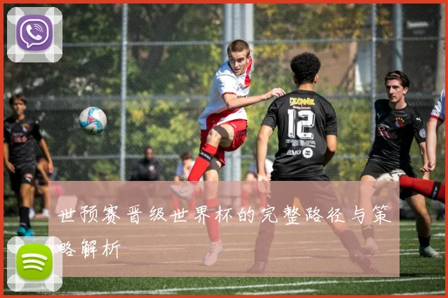 世预赛晋级世界杯的完整路径与策略解析